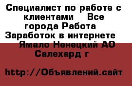 Специалист по работе с клиентами  - Все города Работа » Заработок в интернете   . Ямало-Ненецкий АО,Салехард г.